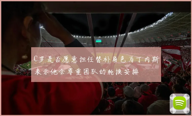 C罗是否愿意担任替补角色马丁内斯表示他会尊重团队的轮换安排