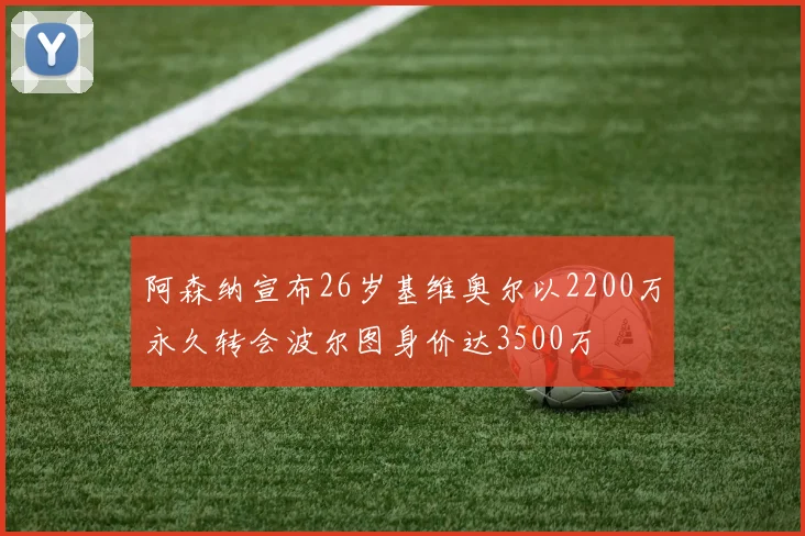 阿森纳宣布26岁基维奥尔以2200万永久转会波尔图身价达3500万