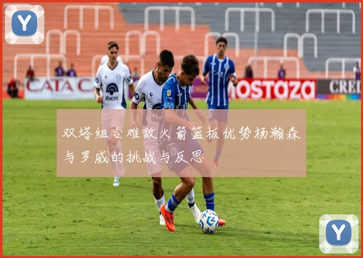 双塔组合难敌火箭篮板优势杨瀚森与罗威的挑战与反思