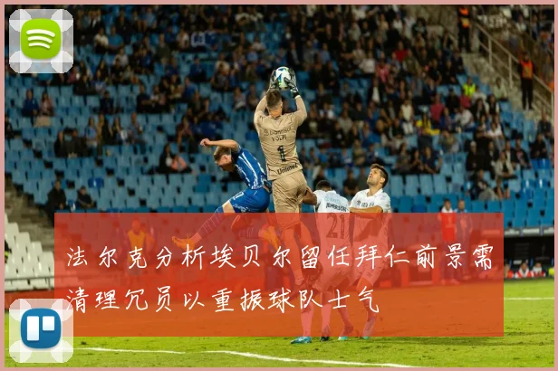 法尔克分析埃贝尔留任拜仁前景需清理冗员以重振球队士气