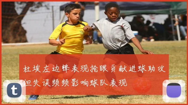 杜埃左边锋表现抢眼贡献进球助攻但失误频频影响球队表现