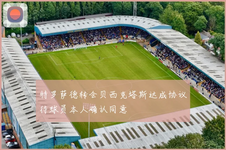 特罗萨德转会贝西克塔斯达成协议待球员本人确认同意