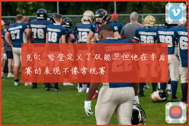 克6：哈登定义了双能卫但他在季后赛的表现不像常规赛