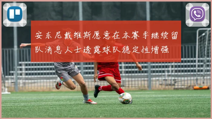 安东尼戴维斯愿意在本赛季继续留队消息人士透露球队稳定性增强