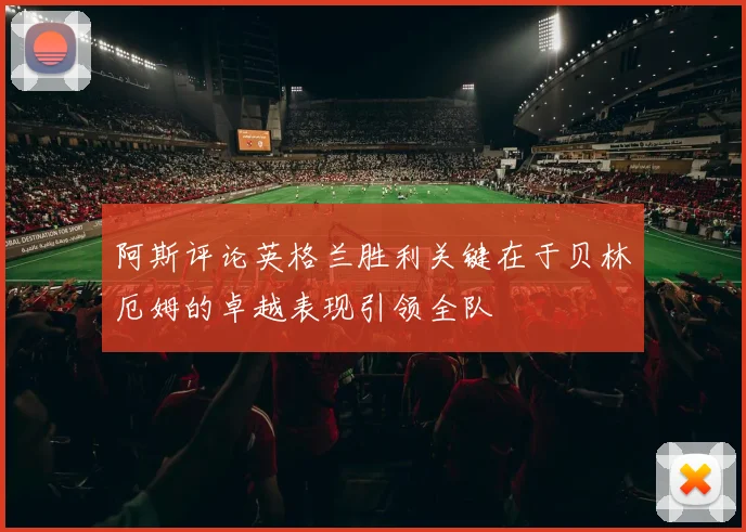 阿斯评论英格兰胜利关键在于贝林厄姆的卓越表现引领全队