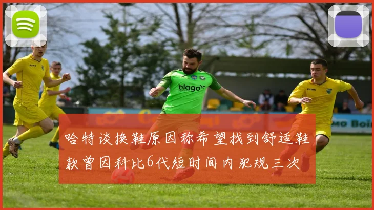 哈特谈换鞋原因称希望找到舒适鞋款曾因科比6代短时间内犯规三次