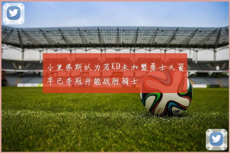 小里弗斯认为若KD未加盟勇士火箭早已夺冠并能战胜骑士