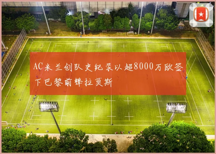 AC米兰创队史纪录以超8000万欧签下巴黎前锋拉莫斯