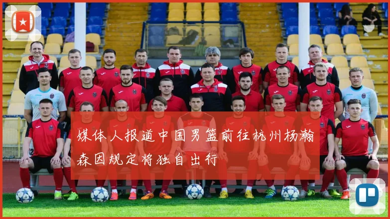 媒体人报道中国男篮前往杭州杨瀚森因规定将独自出行