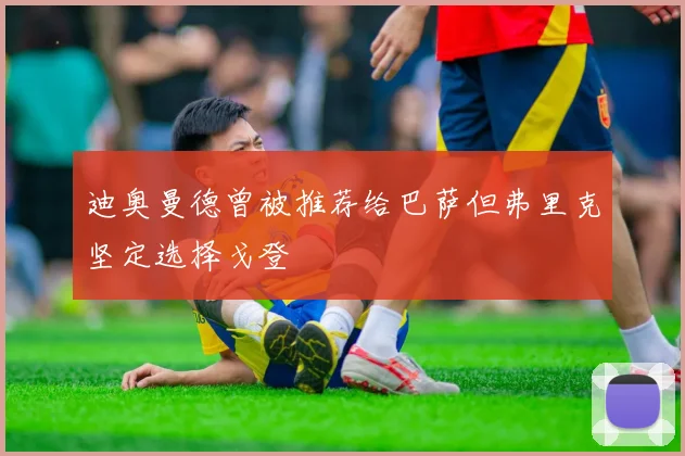 迪奥曼德曾被推荐给巴萨但弗里克坚定选择戈登