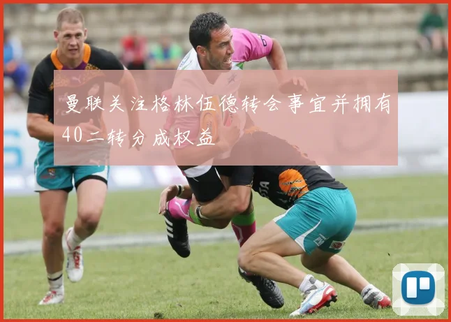 曼联关注格林伍德转会事宜并拥有40二转分成权益