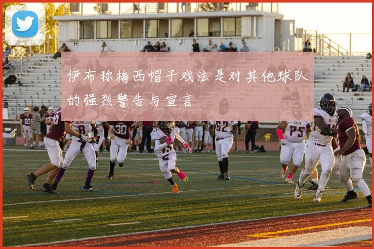 伊布称梅西帽子戏法是对其他球队的强烈警告与宣言
