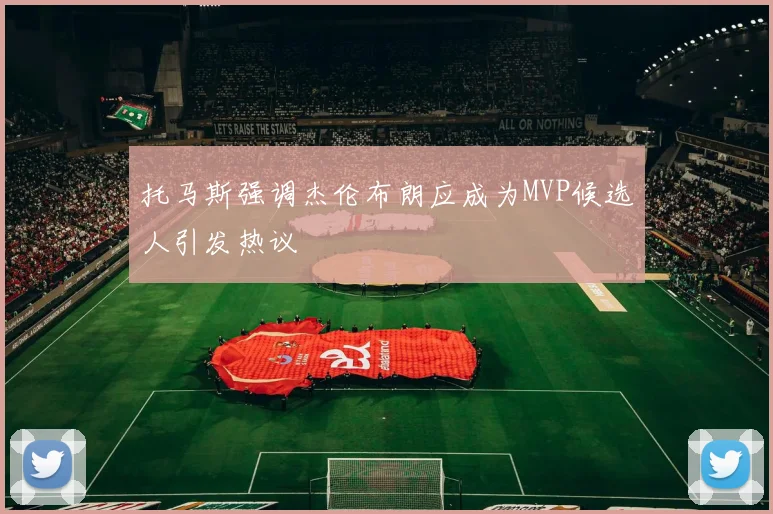 托马斯强调杰伦布朗应成为MVP候选人引发热议