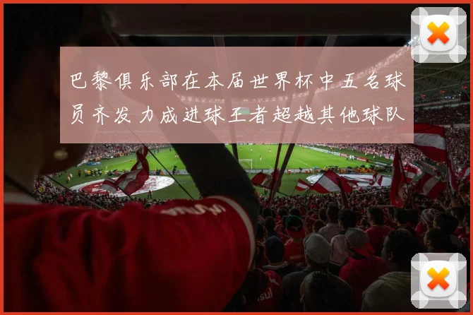巴黎俱乐部在本届世界杯中五名球员齐发力成进球王者超越其他球队