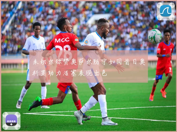 米切尔称赞奥萨尔防守如同昔日奥科罗助力活塞表现出色