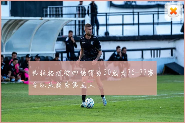 弗拉格连续四场得分30成为76-77赛季以来新秀第五人