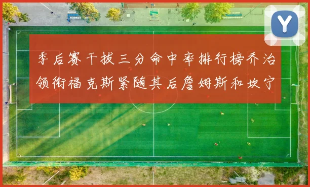 季后赛干拔三分命中率排行榜乔治领衔福克斯紧随其后詹姆斯和坎宁安表现不俗