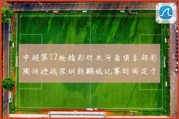 中超第12轮精彩对决河南俱乐部彩陶坊迎战深圳新鹏城比赛时间定于5月15日19点35分