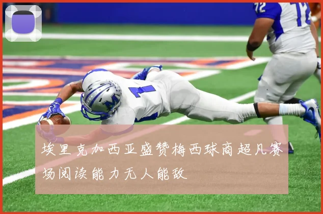 埃里克加西亚盛赞梅西球商超凡赛场阅读能力无人能敌